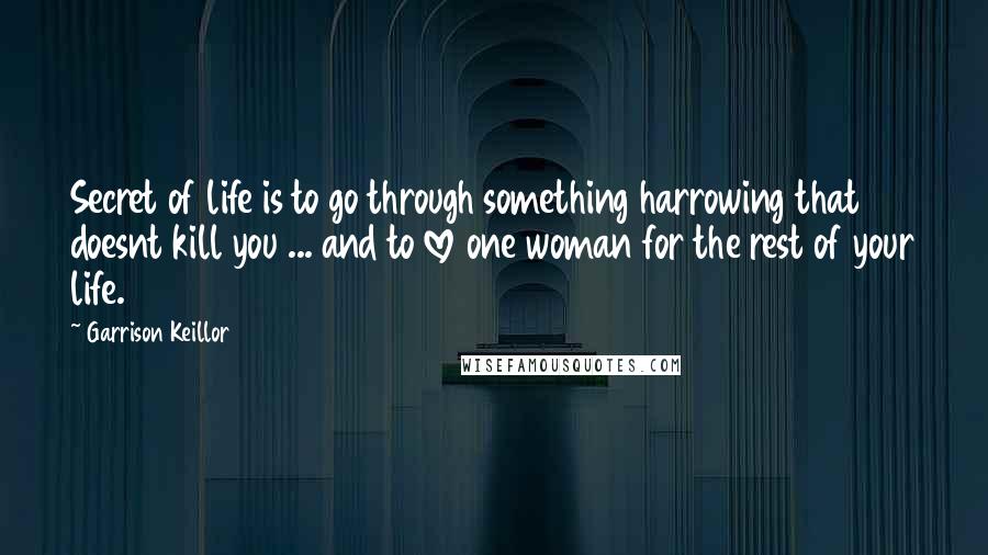 Garrison Keillor Quotes: Secret of life is to go through something harrowing that doesnt kill you ... and to love one woman for the rest of your life.