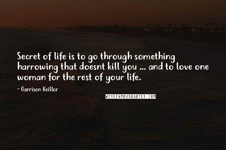 Garrison Keillor Quotes: Secret of life is to go through something harrowing that doesnt kill you ... and to love one woman for the rest of your life.
