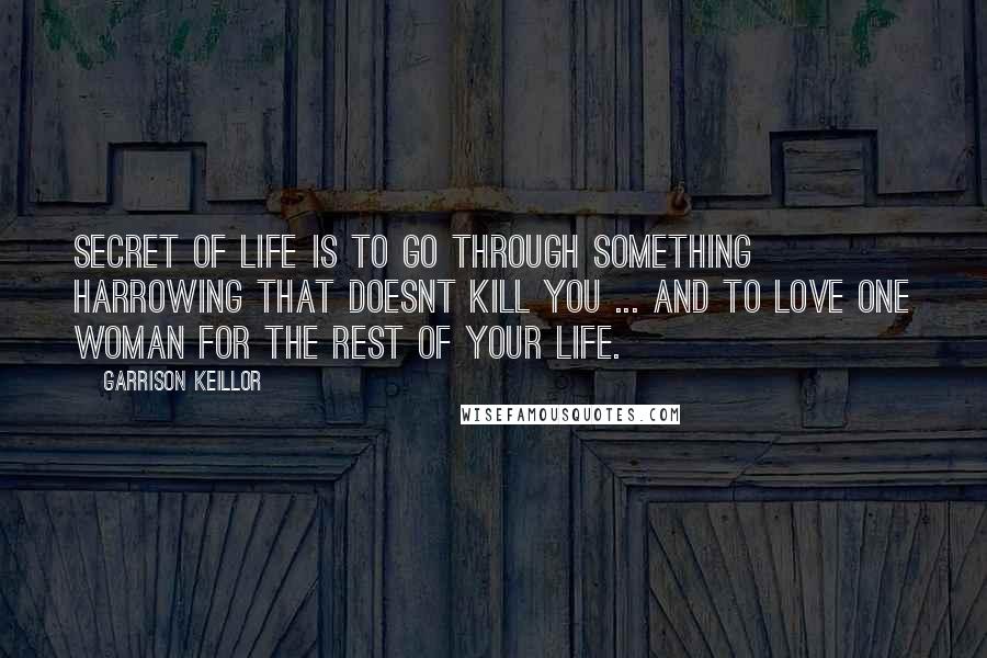 Garrison Keillor Quotes: Secret of life is to go through something harrowing that doesnt kill you ... and to love one woman for the rest of your life.