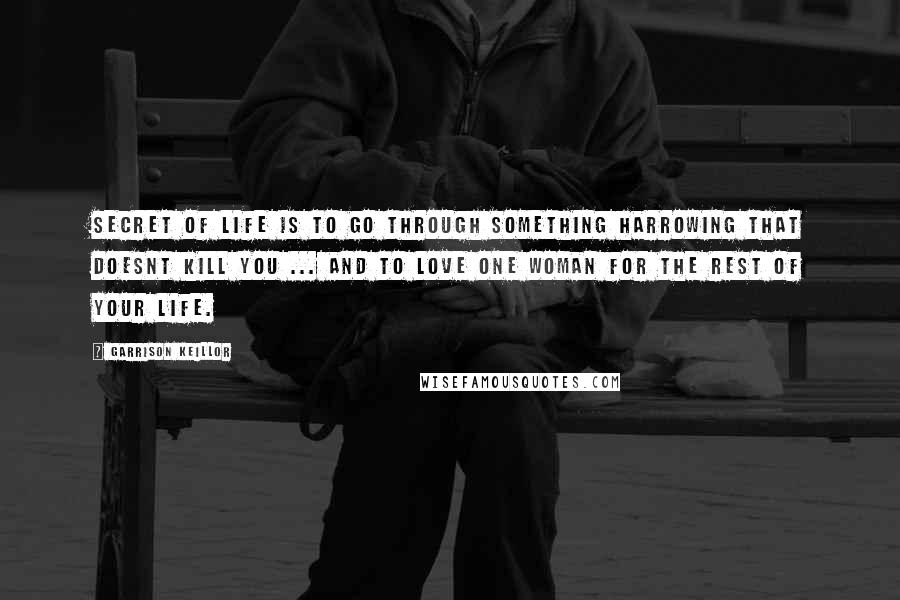 Garrison Keillor Quotes: Secret of life is to go through something harrowing that doesnt kill you ... and to love one woman for the rest of your life.