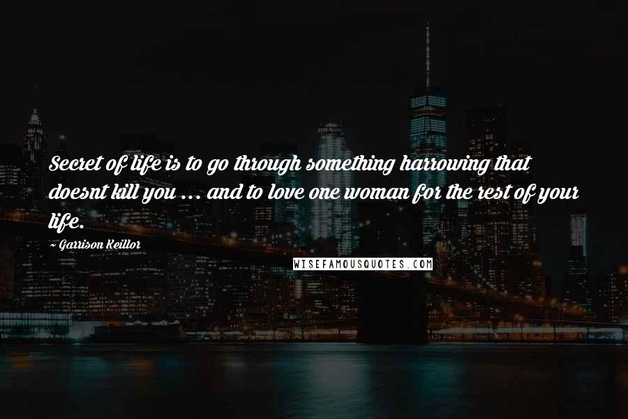 Garrison Keillor Quotes: Secret of life is to go through something harrowing that doesnt kill you ... and to love one woman for the rest of your life.