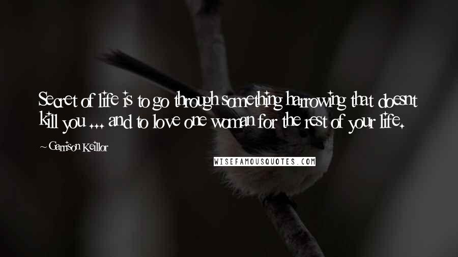 Garrison Keillor Quotes: Secret of life is to go through something harrowing that doesnt kill you ... and to love one woman for the rest of your life.