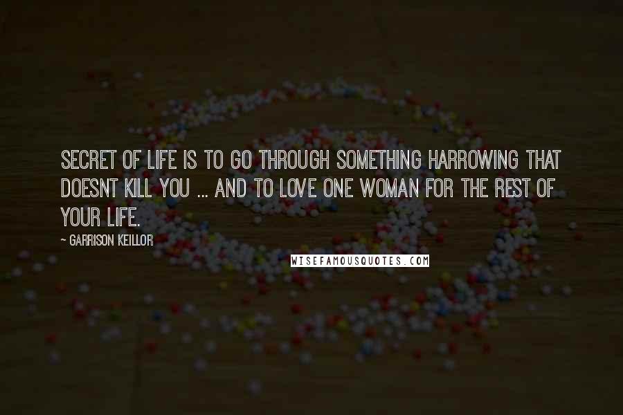 Garrison Keillor Quotes: Secret of life is to go through something harrowing that doesnt kill you ... and to love one woman for the rest of your life.