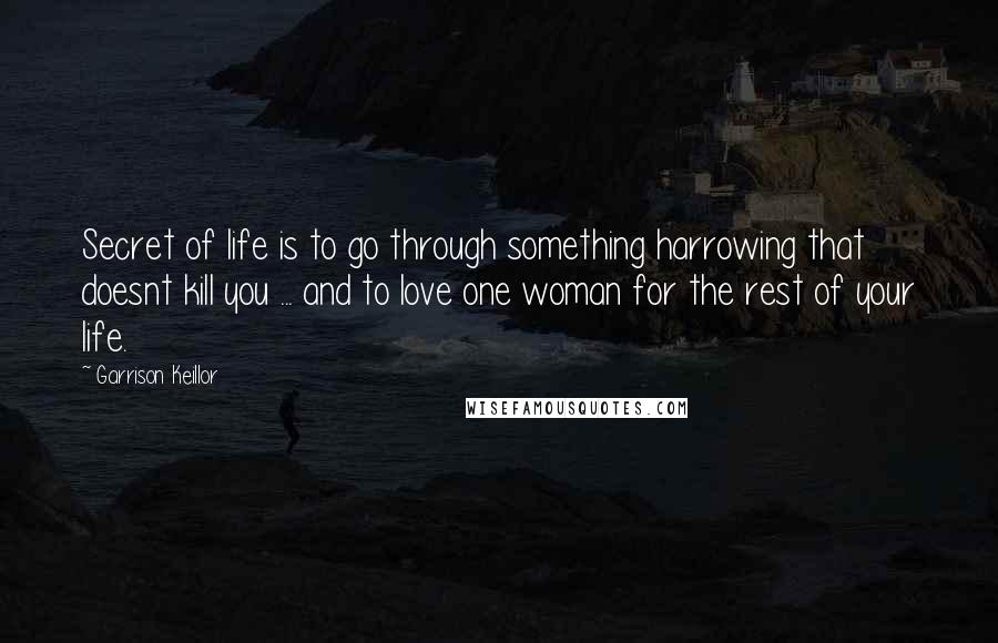 Garrison Keillor Quotes: Secret of life is to go through something harrowing that doesnt kill you ... and to love one woman for the rest of your life.