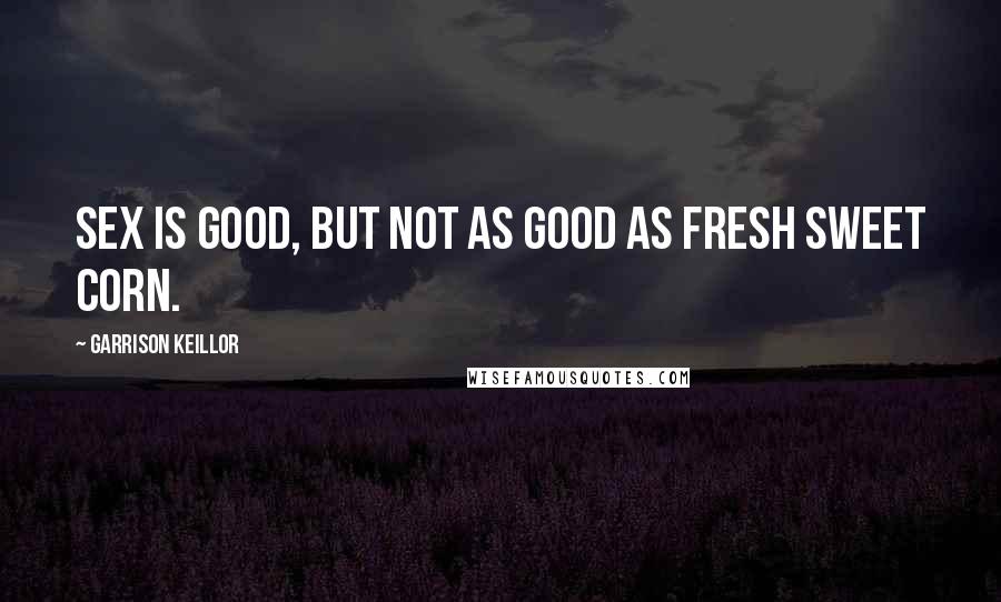 Garrison Keillor Quotes: Sex is good, but not as good as fresh sweet corn.