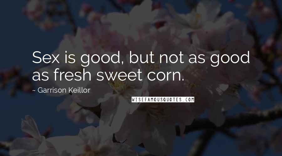 Garrison Keillor Quotes: Sex is good, but not as good as fresh sweet corn.