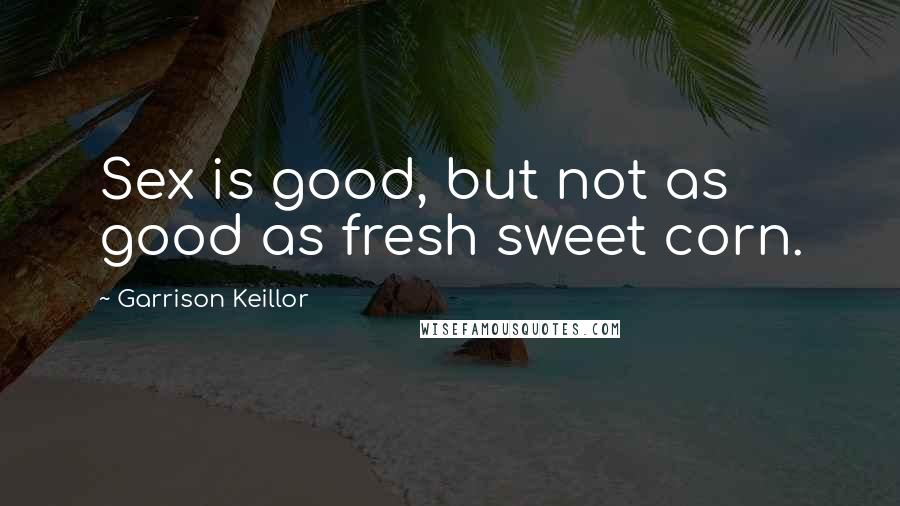 Garrison Keillor Quotes: Sex is good, but not as good as fresh sweet corn.