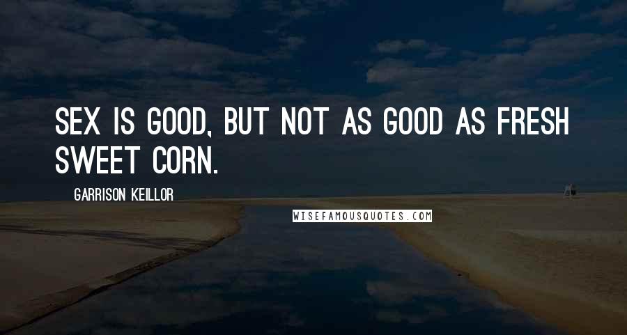 Garrison Keillor Quotes: Sex is good, but not as good as fresh sweet corn.