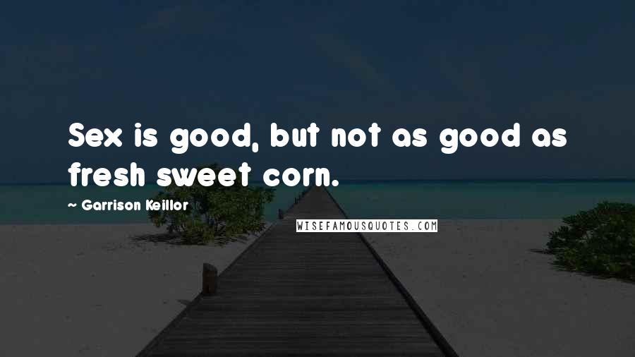 Garrison Keillor Quotes: Sex is good, but not as good as fresh sweet corn.