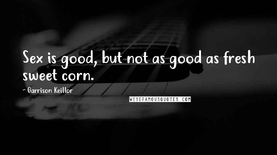 Garrison Keillor Quotes: Sex is good, but not as good as fresh sweet corn.