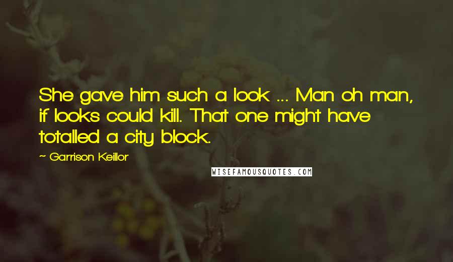 Garrison Keillor Quotes: She gave him such a look ... Man oh man, if looks could kill. That one might have totalled a city block.