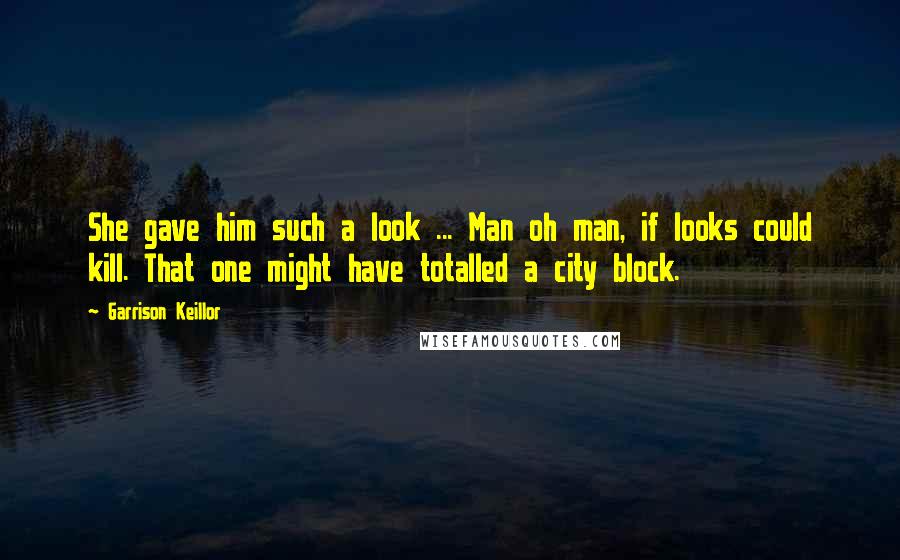 Garrison Keillor Quotes: She gave him such a look ... Man oh man, if looks could kill. That one might have totalled a city block.