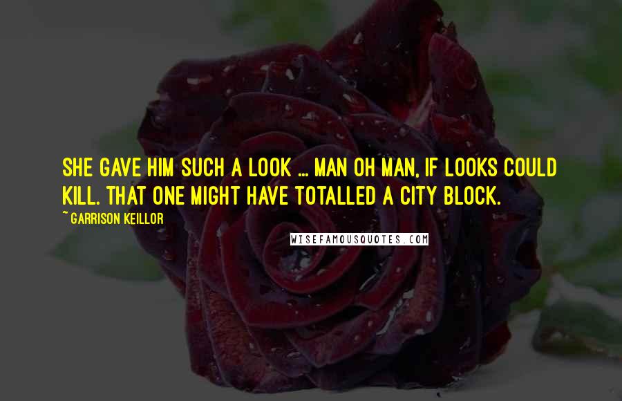 Garrison Keillor Quotes: She gave him such a look ... Man oh man, if looks could kill. That one might have totalled a city block.