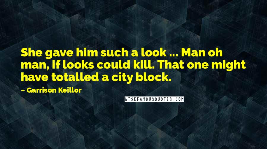 Garrison Keillor Quotes: She gave him such a look ... Man oh man, if looks could kill. That one might have totalled a city block.