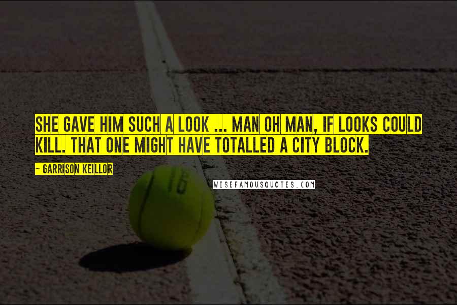 Garrison Keillor Quotes: She gave him such a look ... Man oh man, if looks could kill. That one might have totalled a city block.