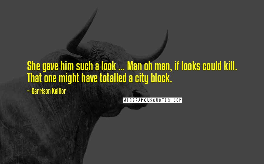 Garrison Keillor Quotes: She gave him such a look ... Man oh man, if looks could kill. That one might have totalled a city block.