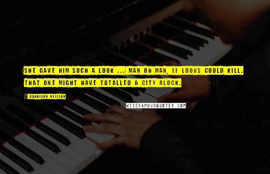 Garrison Keillor Quotes: She gave him such a look ... Man oh man, if looks could kill. That one might have totalled a city block.