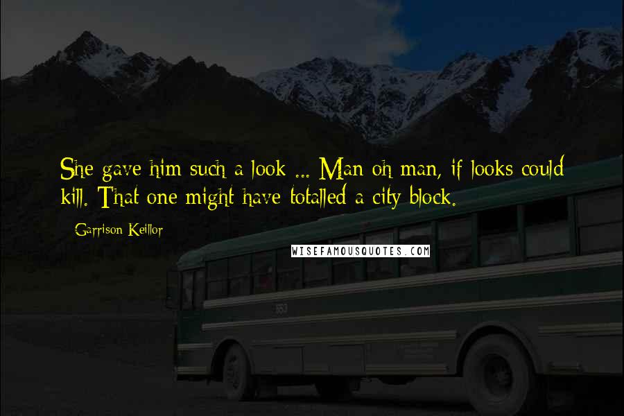 Garrison Keillor Quotes: She gave him such a look ... Man oh man, if looks could kill. That one might have totalled a city block.