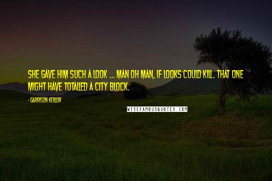 Garrison Keillor Quotes: She gave him such a look ... Man oh man, if looks could kill. That one might have totalled a city block.