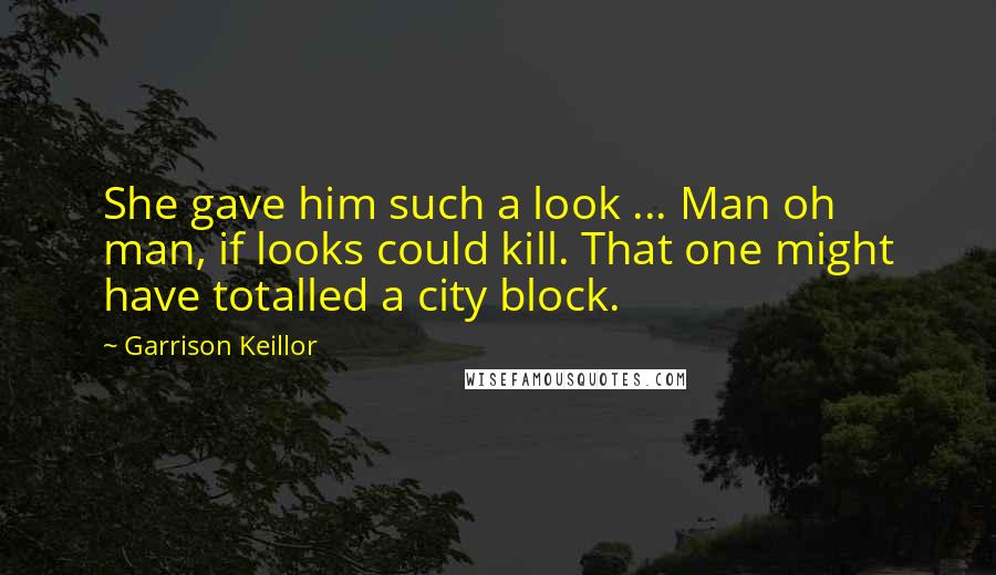 Garrison Keillor Quotes: She gave him such a look ... Man oh man, if looks could kill. That one might have totalled a city block.