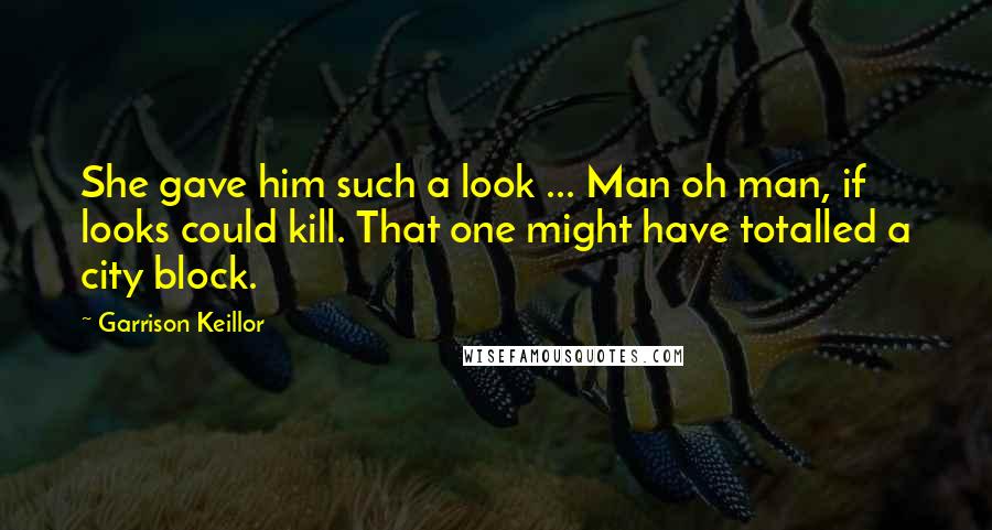 Garrison Keillor Quotes: She gave him such a look ... Man oh man, if looks could kill. That one might have totalled a city block.