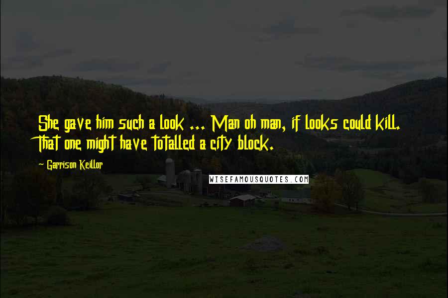 Garrison Keillor Quotes: She gave him such a look ... Man oh man, if looks could kill. That one might have totalled a city block.