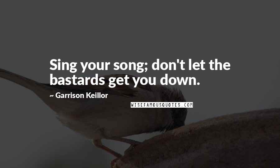 Garrison Keillor Quotes: Sing your song; don't let the bastards get you down.