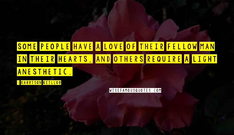 Garrison Keillor Quotes: Some people have a love of their fellow man in their hearts, and others require a light anesthetic.