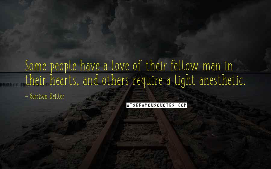 Garrison Keillor Quotes: Some people have a love of their fellow man in their hearts, and others require a light anesthetic.