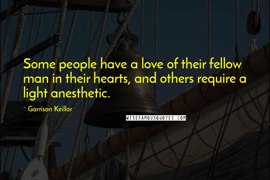 Garrison Keillor Quotes: Some people have a love of their fellow man in their hearts, and others require a light anesthetic.