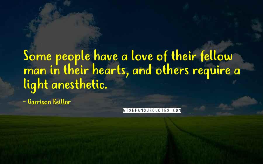 Garrison Keillor Quotes: Some people have a love of their fellow man in their hearts, and others require a light anesthetic.