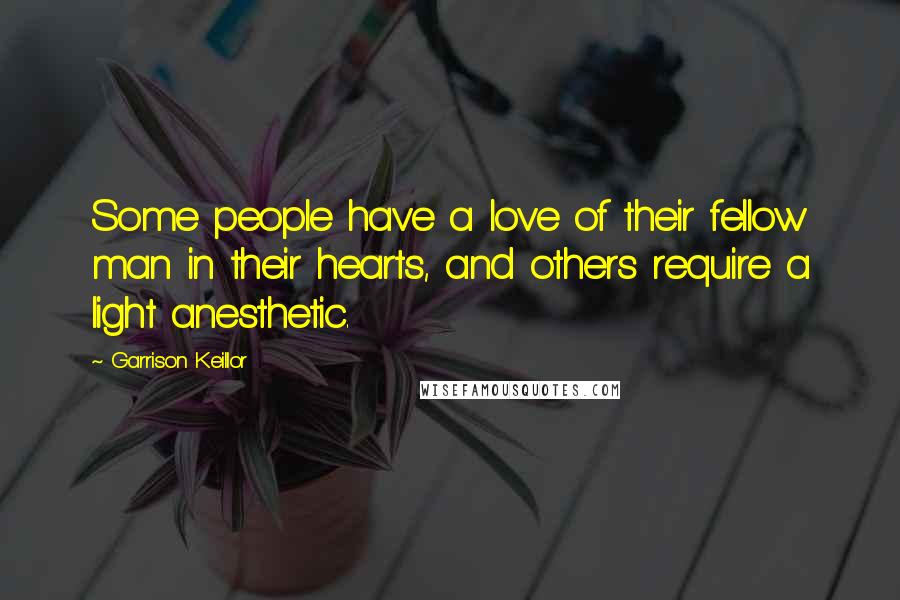 Garrison Keillor Quotes: Some people have a love of their fellow man in their hearts, and others require a light anesthetic.