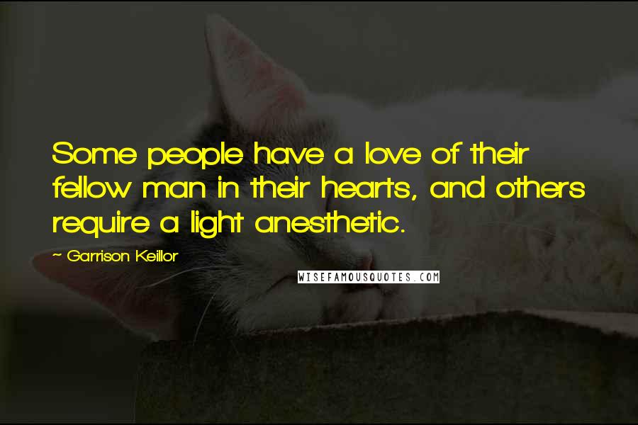 Garrison Keillor Quotes: Some people have a love of their fellow man in their hearts, and others require a light anesthetic.