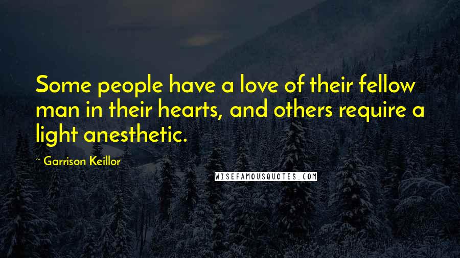 Garrison Keillor Quotes: Some people have a love of their fellow man in their hearts, and others require a light anesthetic.