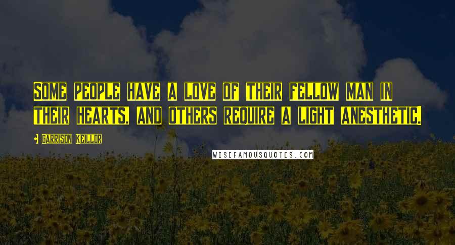 Garrison Keillor Quotes: Some people have a love of their fellow man in their hearts, and others require a light anesthetic.