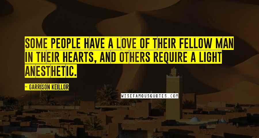 Garrison Keillor Quotes: Some people have a love of their fellow man in their hearts, and others require a light anesthetic.