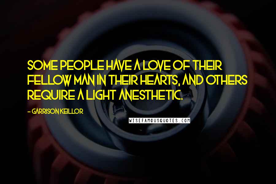 Garrison Keillor Quotes: Some people have a love of their fellow man in their hearts, and others require a light anesthetic.