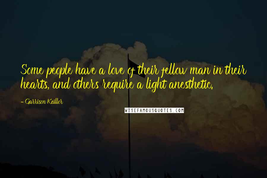 Garrison Keillor Quotes: Some people have a love of their fellow man in their hearts, and others require a light anesthetic.