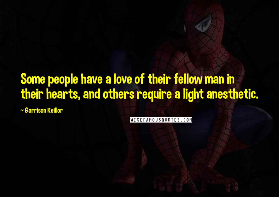 Garrison Keillor Quotes: Some people have a love of their fellow man in their hearts, and others require a light anesthetic.