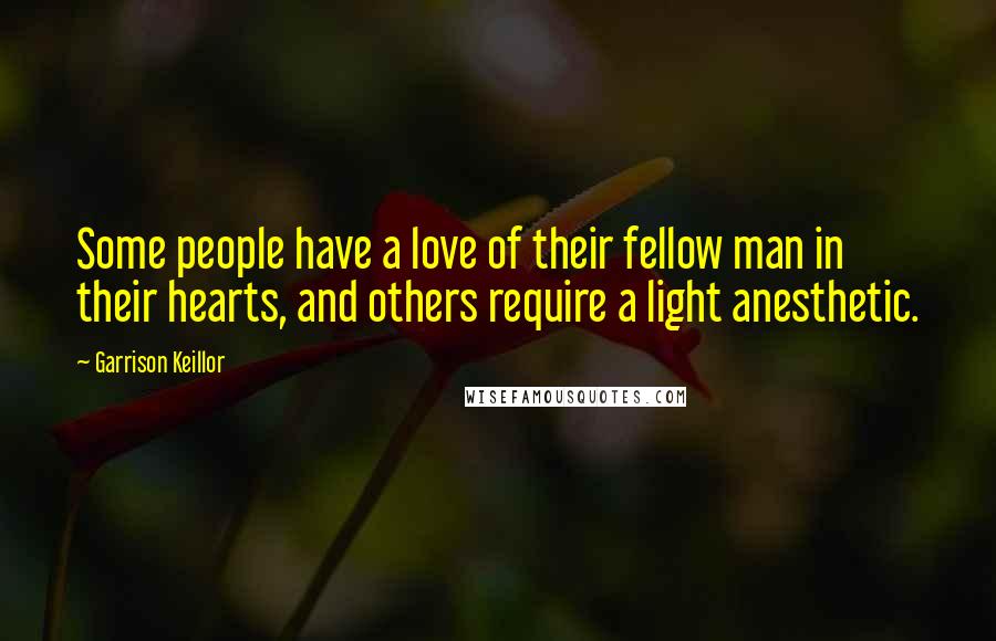 Garrison Keillor Quotes: Some people have a love of their fellow man in their hearts, and others require a light anesthetic.