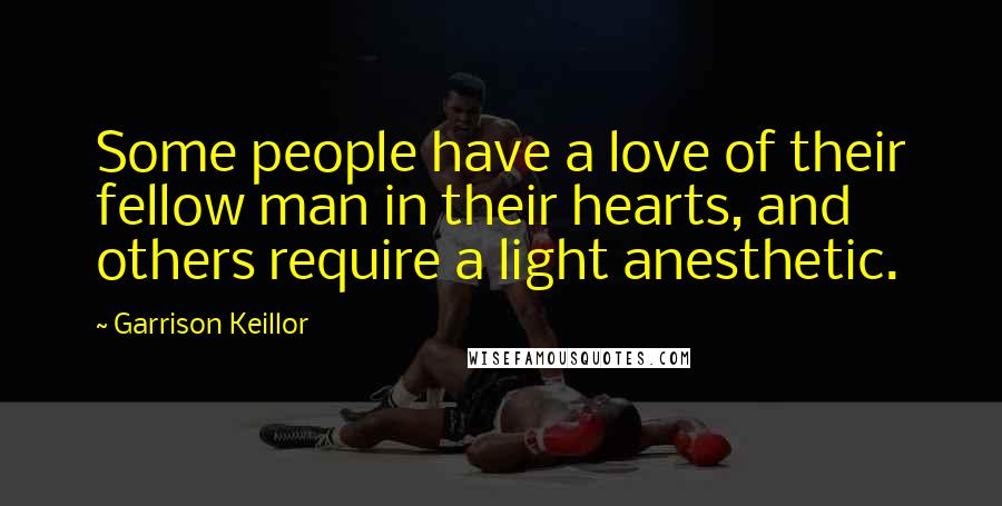 Garrison Keillor Quotes: Some people have a love of their fellow man in their hearts, and others require a light anesthetic.