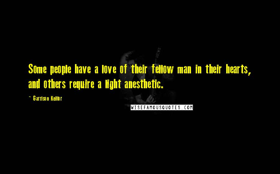 Garrison Keillor Quotes: Some people have a love of their fellow man in their hearts, and others require a light anesthetic.