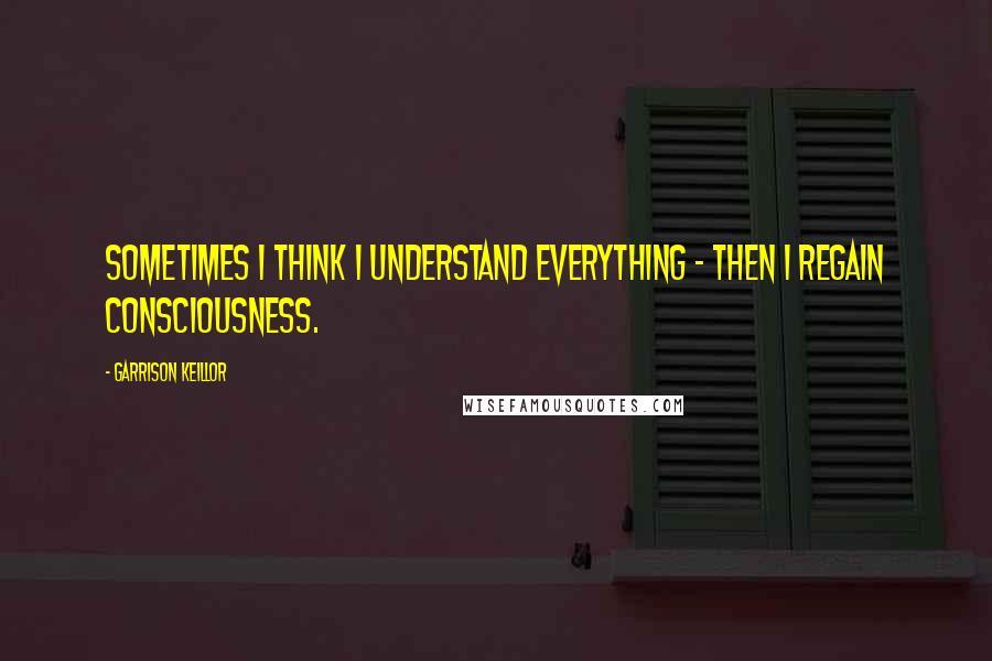 Garrison Keillor Quotes: Sometimes I think I understand everything - then I regain consciousness.