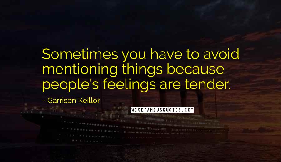 Garrison Keillor Quotes: Sometimes you have to avoid mentioning things because people's feelings are tender.