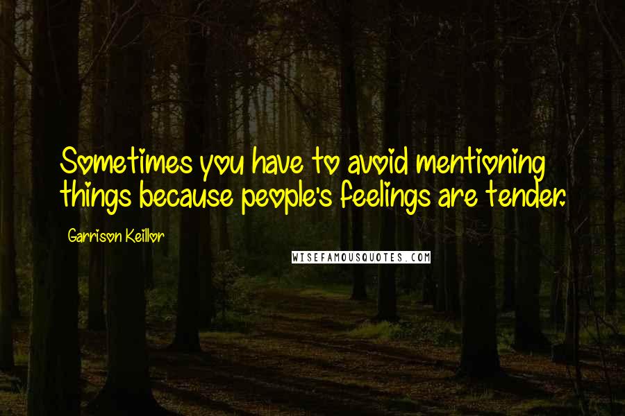 Garrison Keillor Quotes: Sometimes you have to avoid mentioning things because people's feelings are tender.