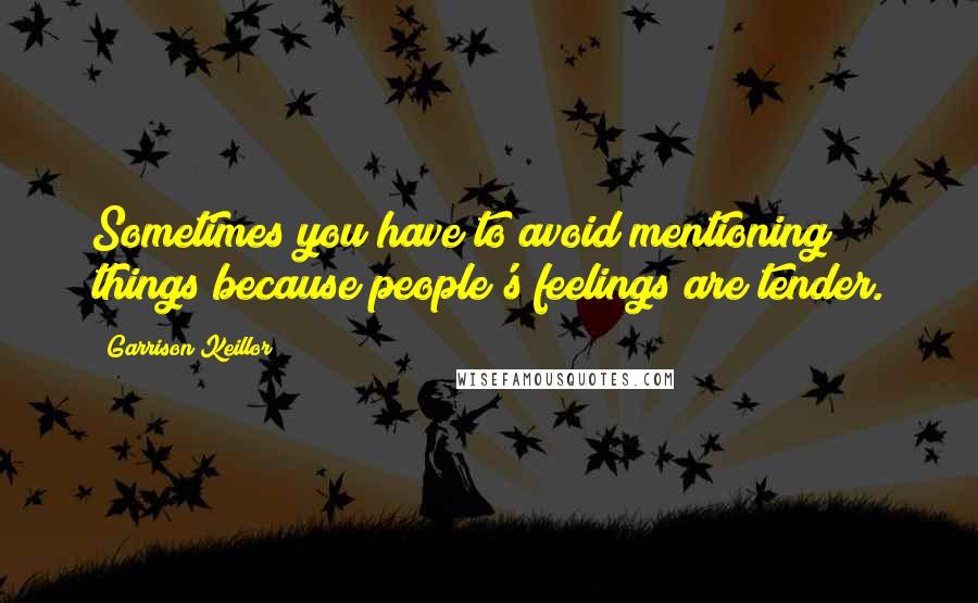 Garrison Keillor Quotes: Sometimes you have to avoid mentioning things because people's feelings are tender.