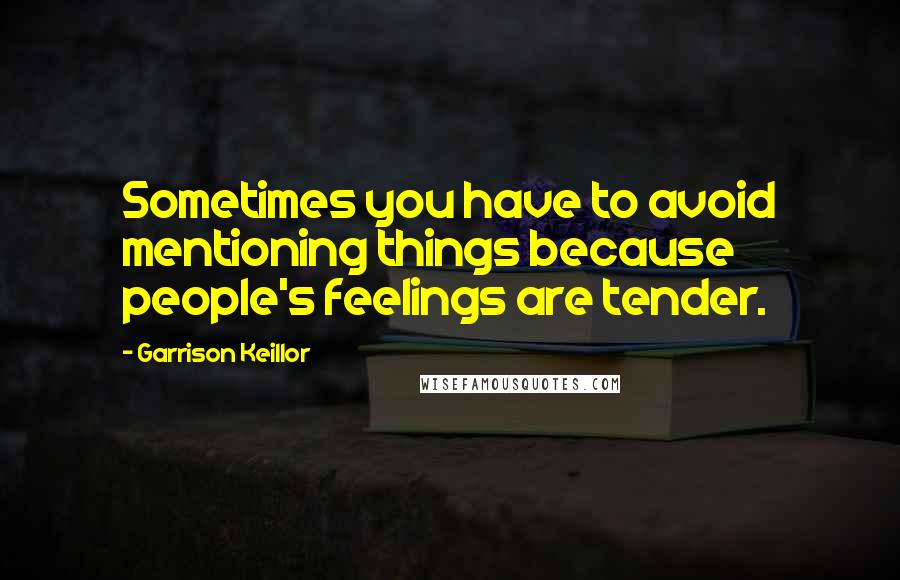 Garrison Keillor Quotes: Sometimes you have to avoid mentioning things because people's feelings are tender.