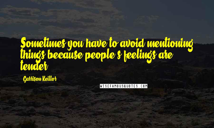 Garrison Keillor Quotes: Sometimes you have to avoid mentioning things because people's feelings are tender.