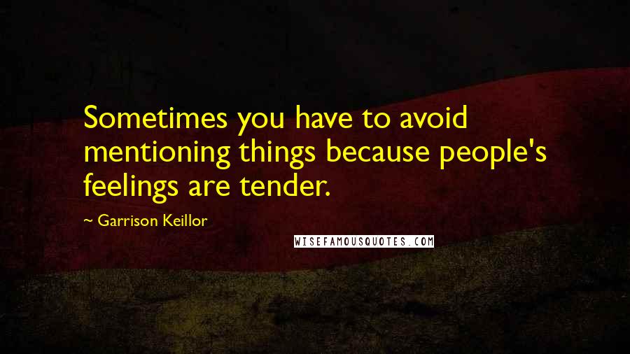 Garrison Keillor Quotes: Sometimes you have to avoid mentioning things because people's feelings are tender.