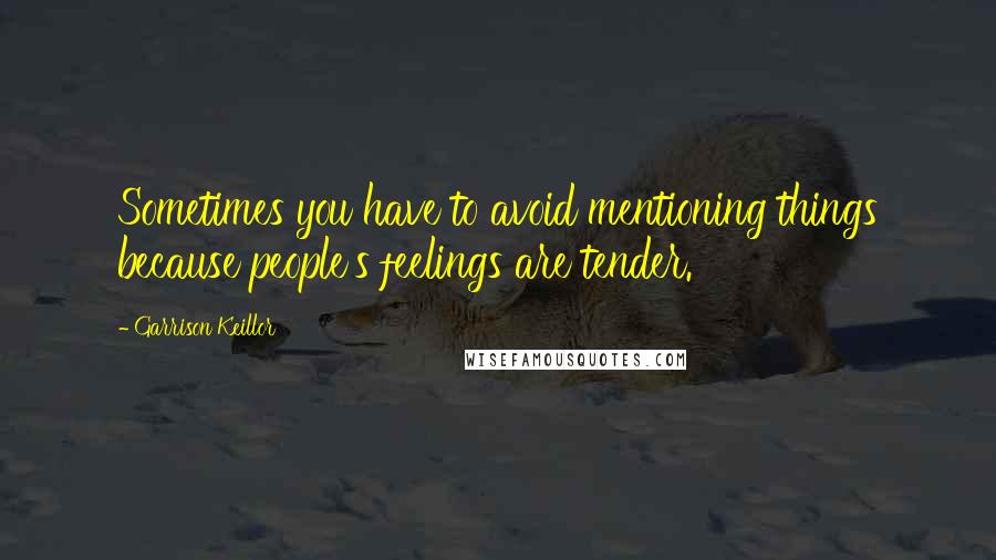 Garrison Keillor Quotes: Sometimes you have to avoid mentioning things because people's feelings are tender.